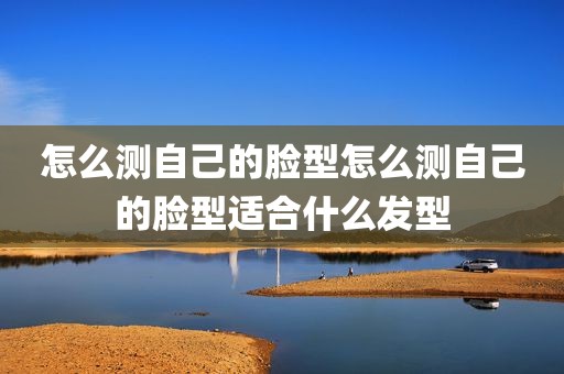 怎么测自己的脸型怎么测自己的脸型适合什么发型