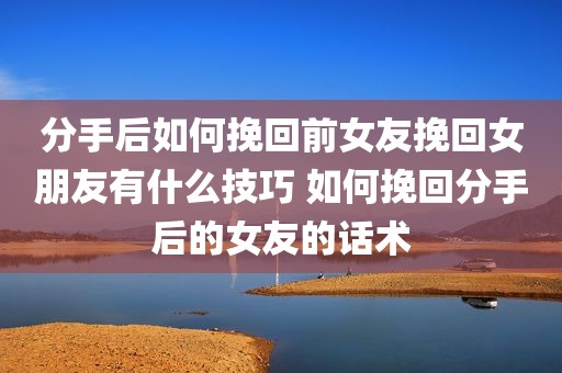 分手后如何挽回前女友挽回女朋友有什么技巧 如何挽回分手后的女友的话术
