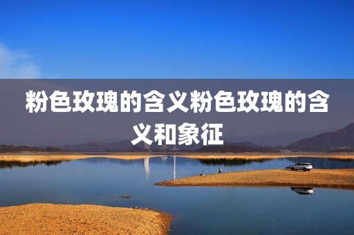 粉色玫瑰的含义粉色玫瑰的含义和象征