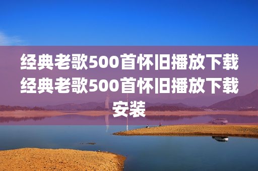 经典老歌500首怀旧播放下载经典老歌500首怀旧播放下载安装