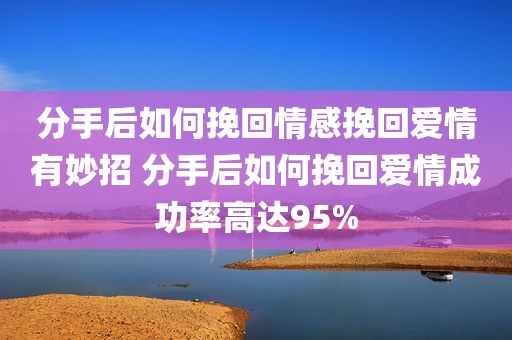 分手后如何挽回情感挽回爱情有妙招 分手后如何挽回爱情成功率高达95%