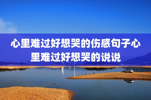 心里难过好想哭的伤感句子心里难过好想哭的说说