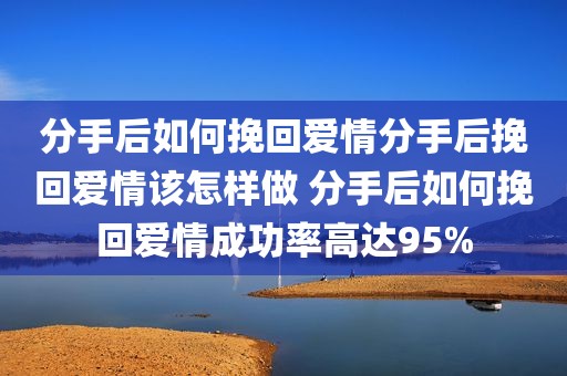 分手后如何挽回爱情分手后挽回爱情该怎样做 分手后如何挽回爱情成功率高达95%