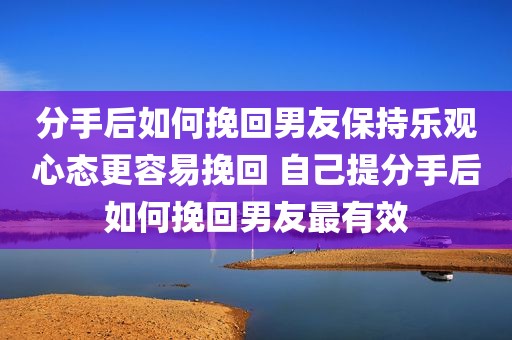 分手后如何挽回男友保持乐观心态更容易挽回 自己提分手后如何挽回男友最有效