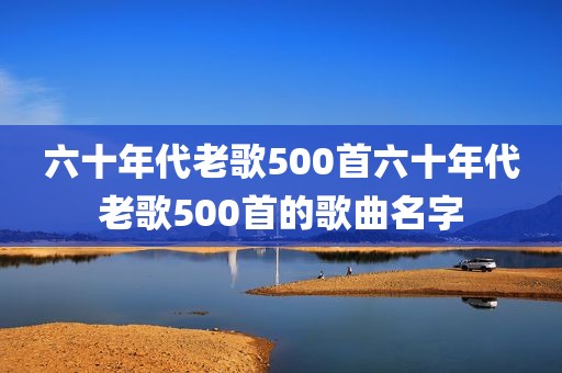 六十年代老歌500首六十年代老歌500首的歌曲名字