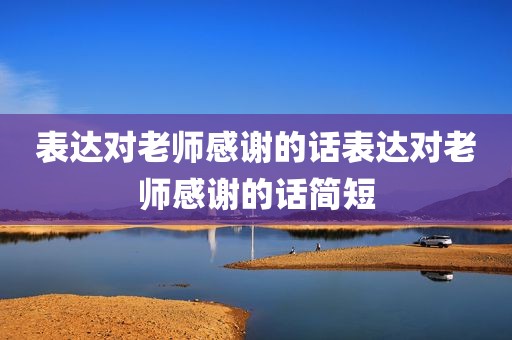 表达对老师感谢的话表达对老师感谢的话简短