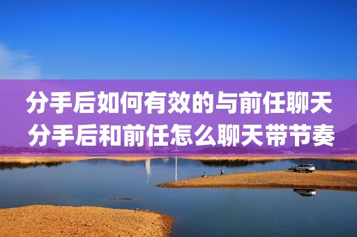 分手后如何有效的与前任聊天 分手后和前任怎么聊天带节奏