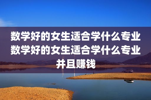 数学好的女生适合学什么专业数学好的女生适合学什么专业并且赚钱