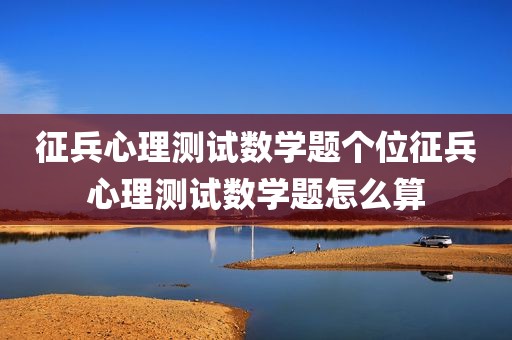 征兵心理测试数学题个位征兵心理测试数学题怎么算