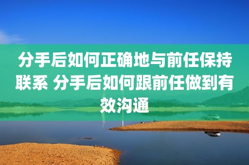 分手后如何正确地与前任保持联系 分手后如何跟前任做到有效沟通
