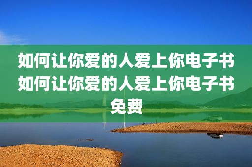 如何让你爱的人爱上你电子书如何让你爱的人爱上你电子书免费