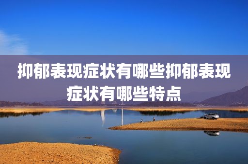 抑郁表现症状有哪些抑郁表现症状有哪些特点
