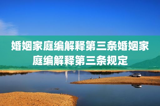 婚姻家庭编解释第三条婚姻家庭编解释第三条规定