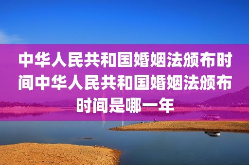 中华人民共和国婚姻法颁布时间中华人民共和国婚姻法颁布时间是哪一年
