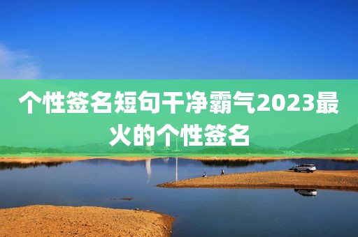 个性签名短句干净霸气2023最火的个性签名