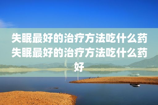 失眠最好的治疗方法吃什么药失眠最好的治疗方法吃什么药好