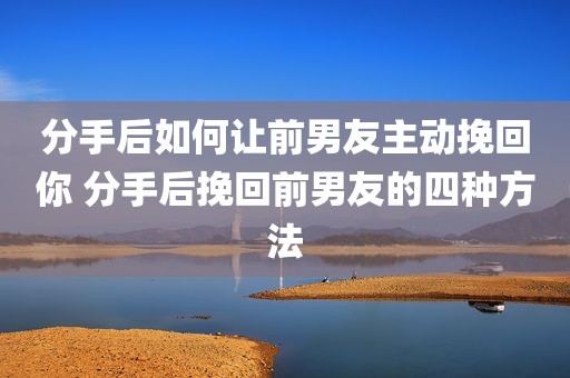 分手后如何让前男友主动挽回你 分手后挽回前男友的四种方法