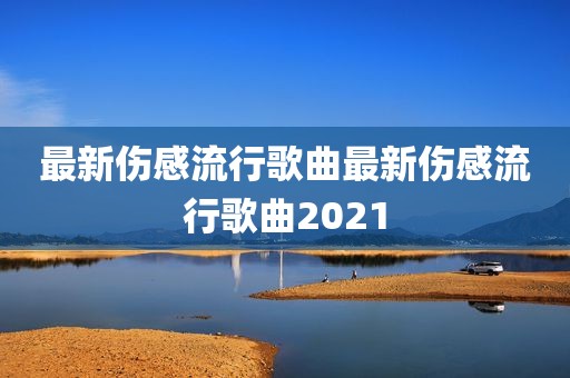 最新伤感流行歌曲最新伤感流行歌曲2021