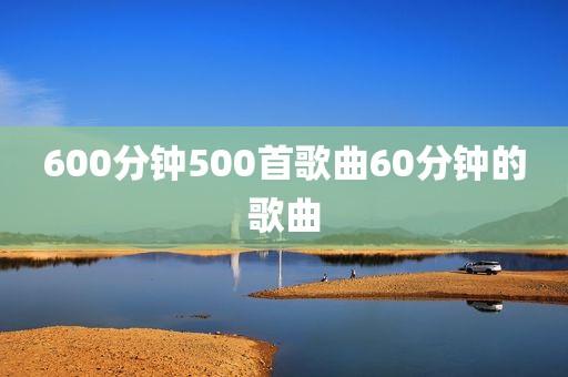 600分钟500首歌曲60分钟的歌曲