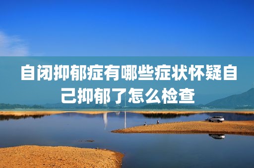 自闭抑郁症有哪些症状怀疑自己抑郁了怎么检查