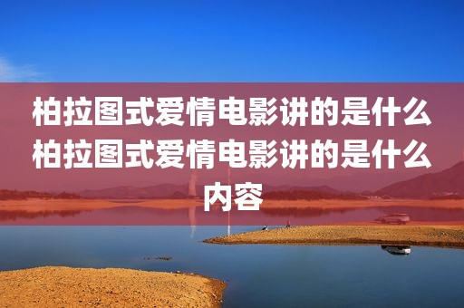 柏拉图式爱情电影讲的是什么柏拉图式爱情电影讲的是什么内容