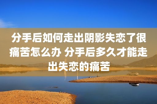 分手后如何走出阴影失恋了很痛苦怎么办 分手后多久才能走出失恋的痛苦