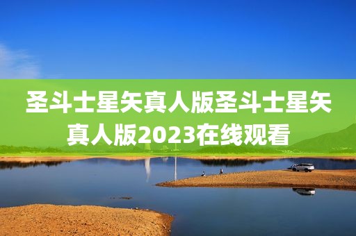 圣斗士星矢真人版圣斗士星矢真人版2023在线观看
