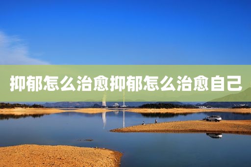 抑郁怎么治愈抑郁怎么治愈自己