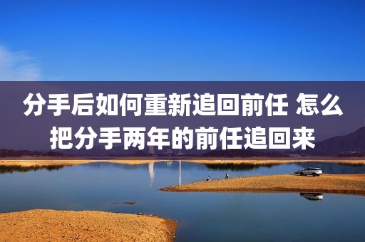 分手后如何重新追回前任 怎么把分手两年的前任追回来