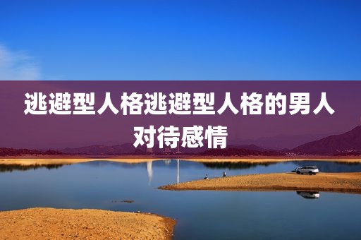 逃避型人格逃避型人格的男人对待感情