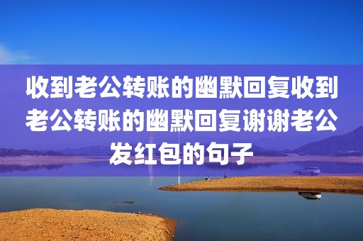 收到老公转账的幽默回复收到老公转账的幽默回复谢谢老公发红包的句子
