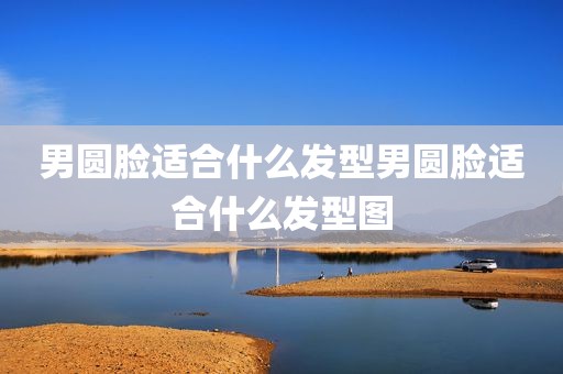 男圆脸适合什么发型男圆脸适合什么发型图
