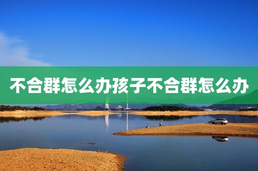 不合群怎么办孩子不合群怎么办