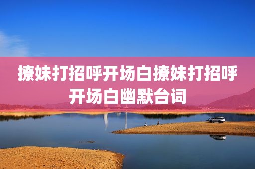 撩妹打招呼开场白撩妹打招呼开场白幽默台词