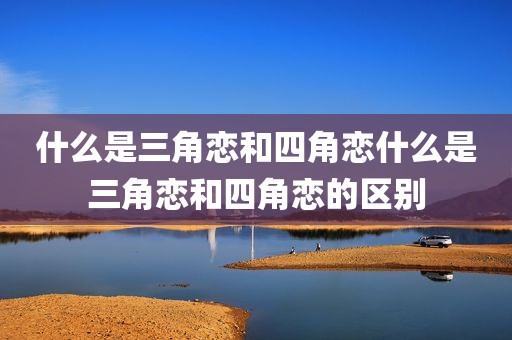 什么是三角恋和四角恋什么是三角恋和四角恋的区别