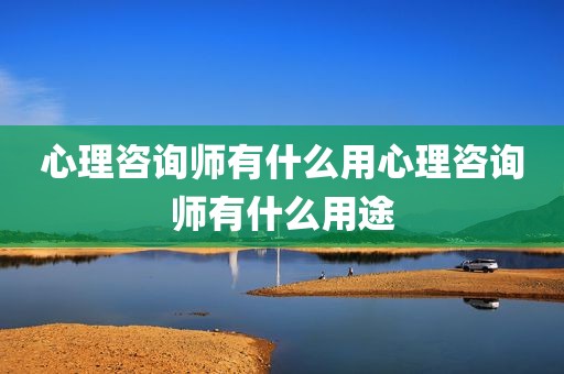 心理咨询师有什么用心理咨询师有什么用途