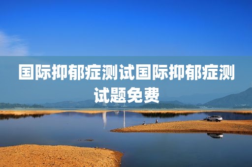 国际抑郁症测试国际抑郁症测试题免费