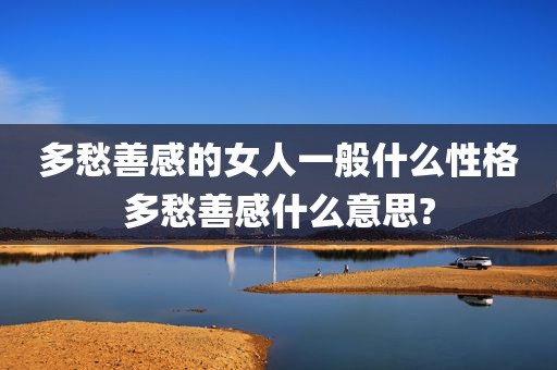 多愁善感的女人一般什么性格多愁善感什么意思?