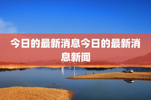 今日的最新消息今日的最新消息新闻