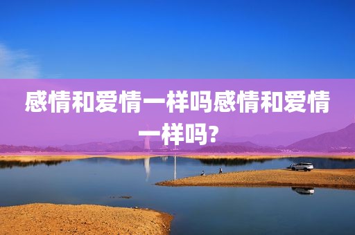 感情和爱情一样吗感情和爱情一样吗?