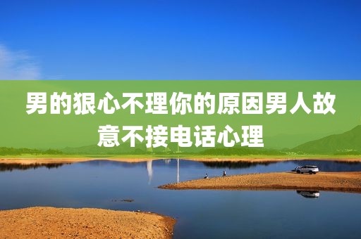 男的狠心不理你的原因男人故意不接电话心理