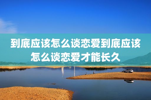 到底应该怎么谈恋爱到底应该怎么谈恋爱才能长久