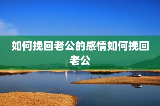 如何挽回老公的感情如何挽回老公