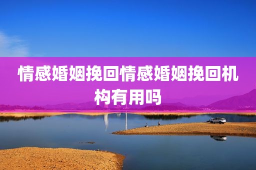 情感婚姻挽回情感婚姻挽回机构有用吗