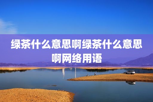绿茶什么意思啊绿茶什么意思啊网络用语
