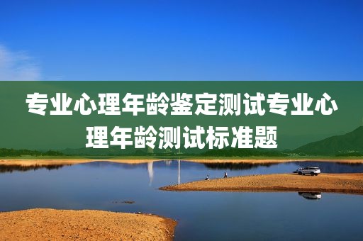 专业心理年龄鉴定测试专业心理年龄测试标准题