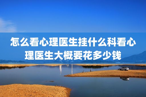怎么看心理医生挂什么科看心理医生大概要花多少钱