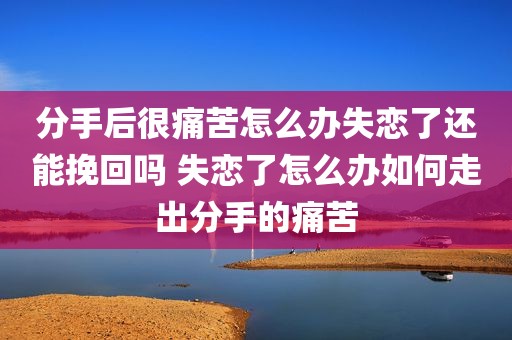 分手后很痛苦怎么办失恋了还能挽回吗 失恋了怎么办如何走出分手的痛苦