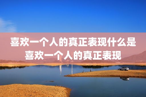 喜欢一个人的真正表现什么是喜欢一个人的真正表现
