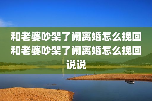 和老婆吵架了闹离婚怎么挽回和老婆吵架了闹离婚怎么挽回说说